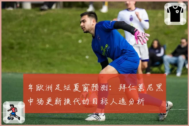 年欧洲足坛夏窗预测：拜仁慕尼黑中场更新换代的目标人选分析