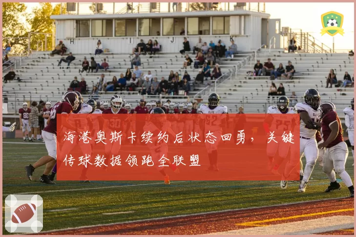 海港奥斯卡续约后状态回勇,关键传球数据领跑全联盟