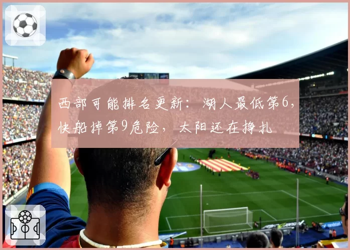 西部可能排名更新:湖人最低第6,快船掉第9危险,太阳还在挣扎