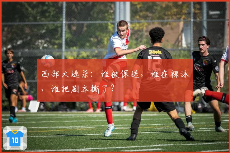 西部大逃杀：谁被保送，谁在裸泳，谁把剧本撕了？