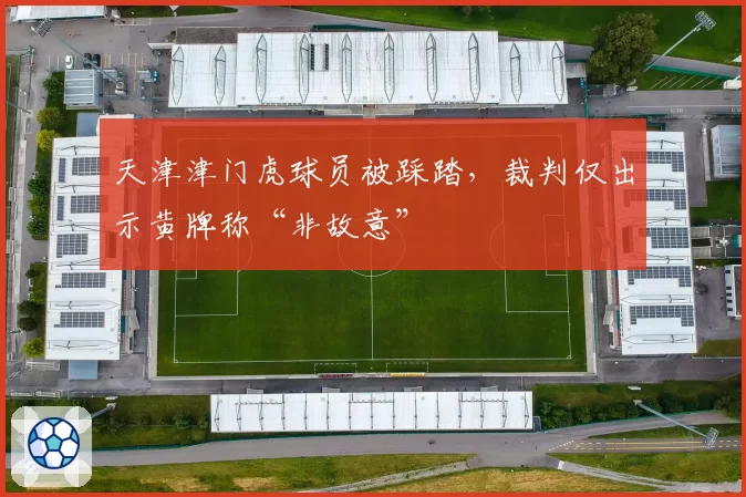 天津津门虎球员被踩踏，裁判仅出示黄牌称“非故意”