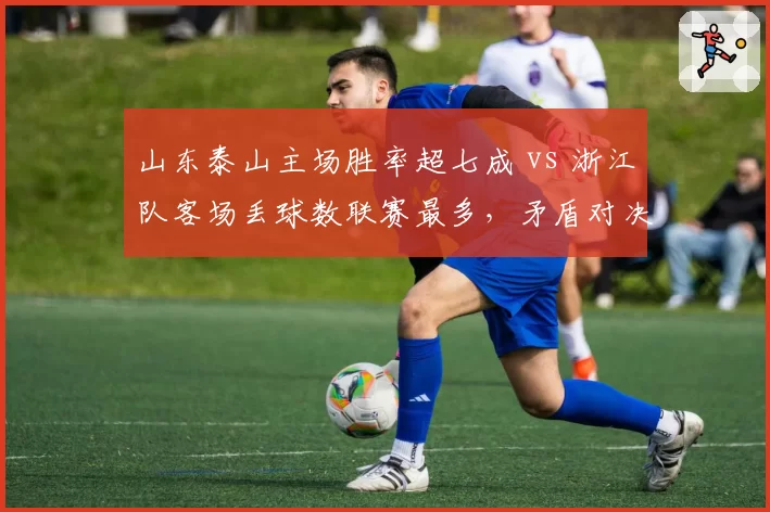 山东泰山主场胜率超七成 vs 浙江队客场丢球数联赛最多，矛盾对决提前上演