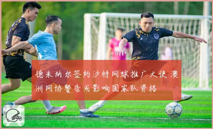 德米纳尔签约沙特网球推广大使 澳洲网协警告或影响国家队资格