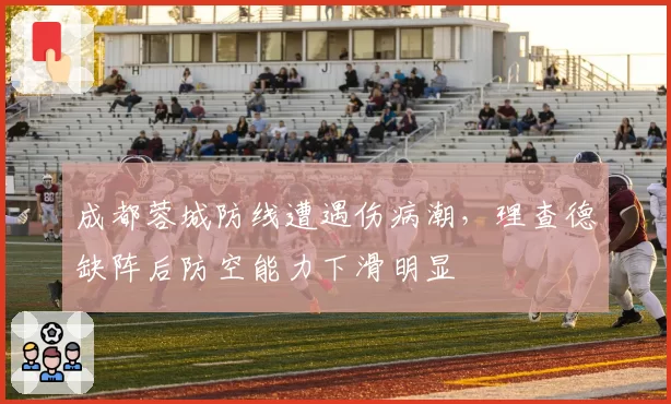 成都蓉城防线遭遇伤病潮,理查德缺阵后防空能力下滑明显