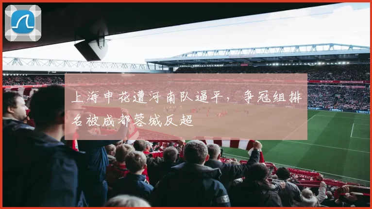 上海申花遭河南队逼平，争冠组排名被成都蓉城反超