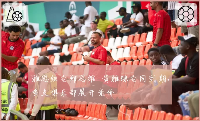 雅思组合郑思维_黄雅琼合同到期，多支俱乐部展开竞价
