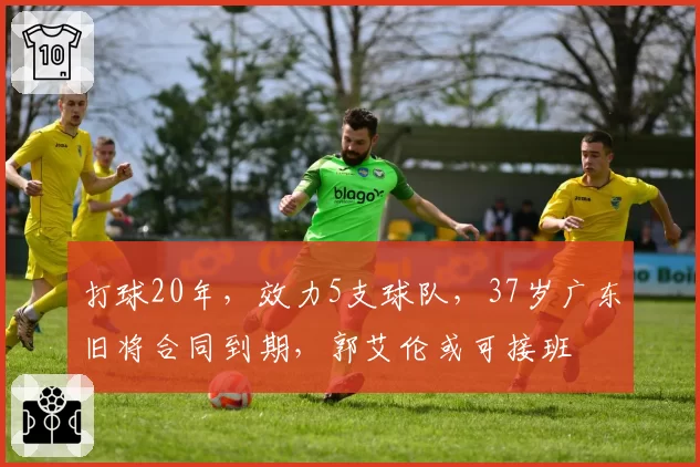 打球20年，效力5支球队，37岁广东旧将合同到期，郭艾伦或可接班