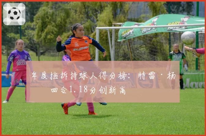 年度挡拆持球人得分榜:特雷·杨每回合1.18分创新高