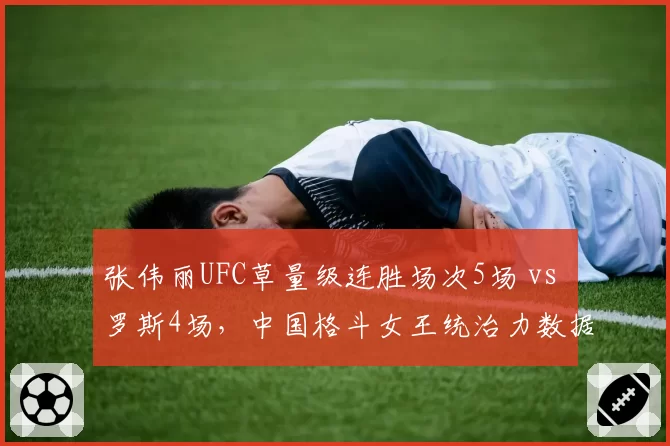 张伟丽UFC草量级连胜场次5场 vs 罗斯4场,中国格斗女王统治力数据对比