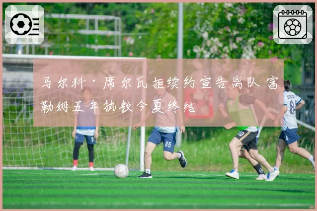 马尔科·席尔瓦拒续约宣告离队 富勒姆五年执教今夏终结
