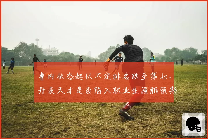 鲁内状态起伏不定排名跌至第七,丹麦天才是否陷入职业生涯瓶颈期?