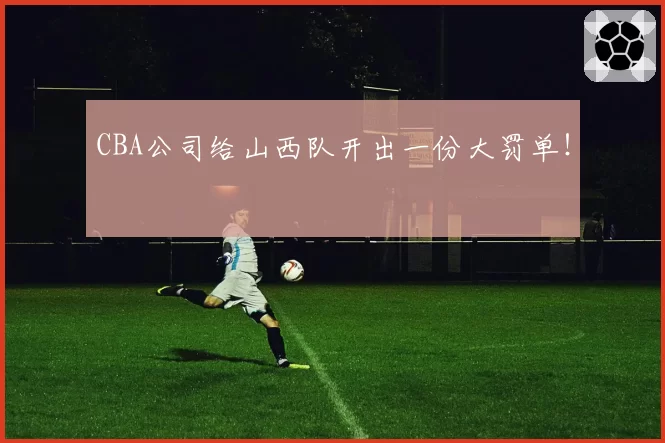 CBA公司给山西队开出一份大罚单!