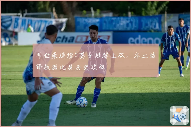 韦世豪连续5赛季进球上双，本土边锋数据比肩历史顶级