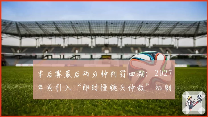 季后赛最后两分钟判罚回溯:2027年或引入“即时慢镜头仲裁”机制?