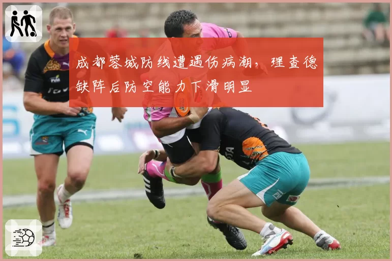 成都蓉城防线遭遇伤病潮,理查德缺阵后防空能力下滑明显