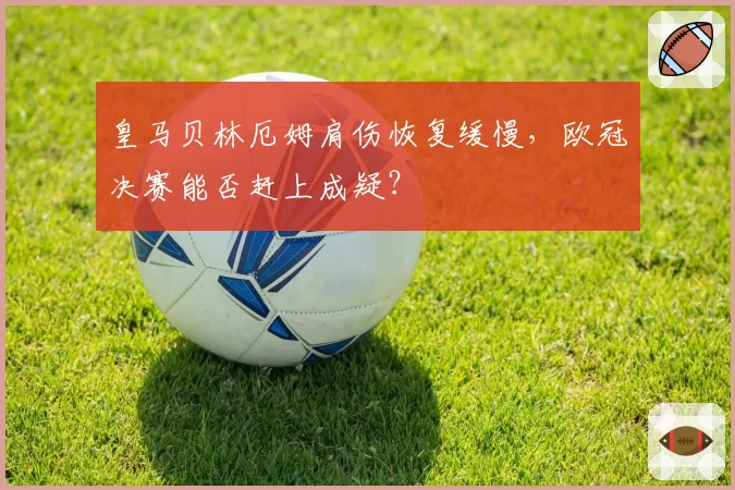 皇马贝林厄姆肩伤恢复缓慢，欧冠决赛能否赶上成疑？