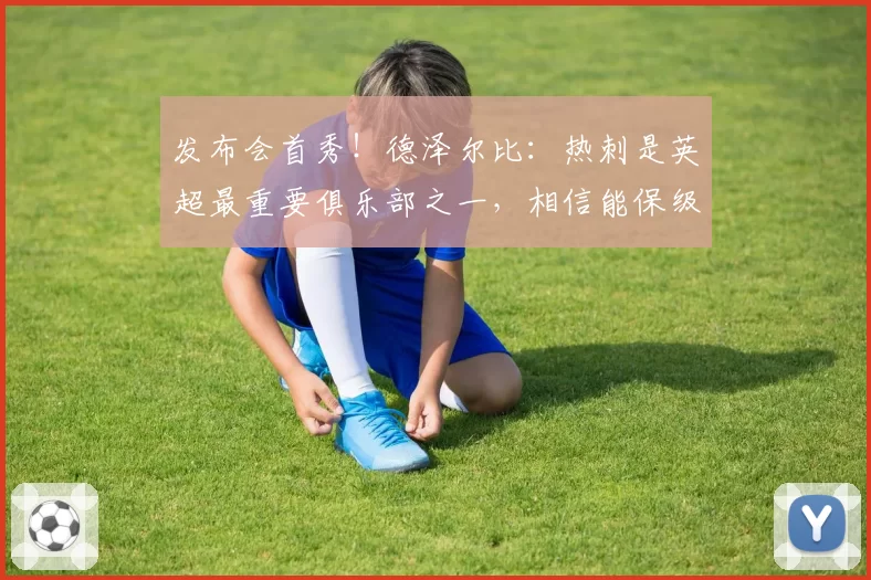 发布会首秀！德泽尔比：热刺是英超最重要俱乐部之一，相信能保级