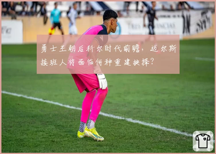 勇士王朝后科尔时代前瞻,迈尔斯接班人将面临何种重建抉择?