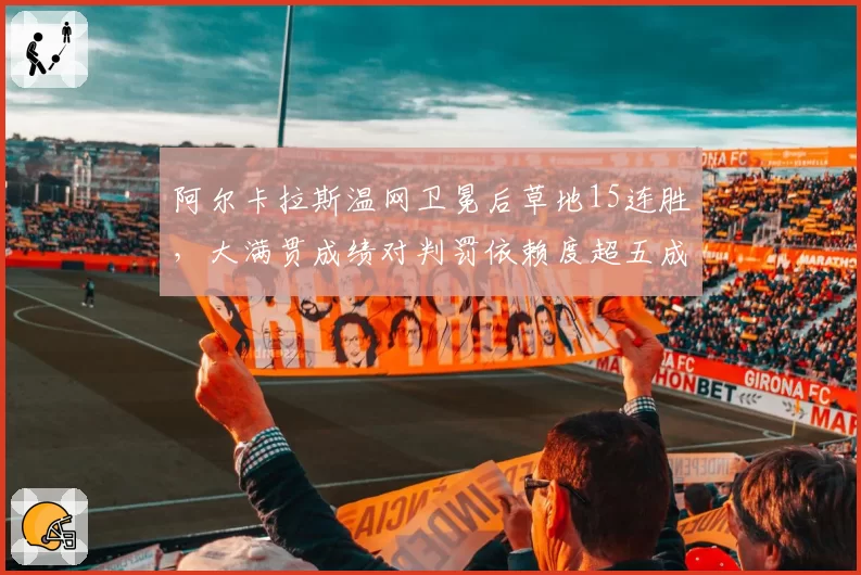 阿尔卡拉斯温网卫冕后草地15连胜，大满贯成绩对判罚依赖度超五成引争议