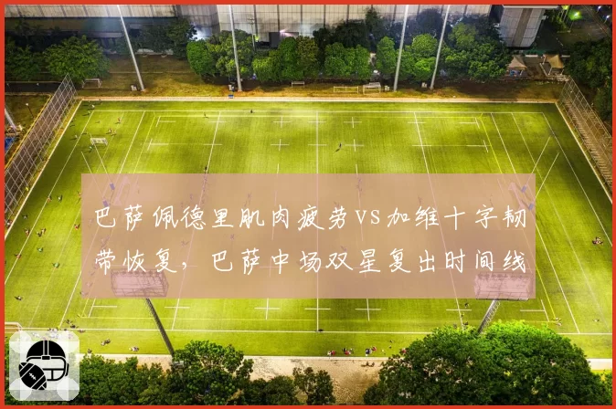 巴萨佩德里肌肉疲劳vs加维十字韧带恢复,巴萨中场双星复出时间线分析