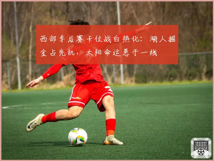 西部季后赛卡位战白热化：湖人掘金占先机，太阳命运悬于一线