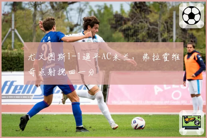 尤文图斯1-1逼平AC米兰,弗拉霍维奇点射挽回一分