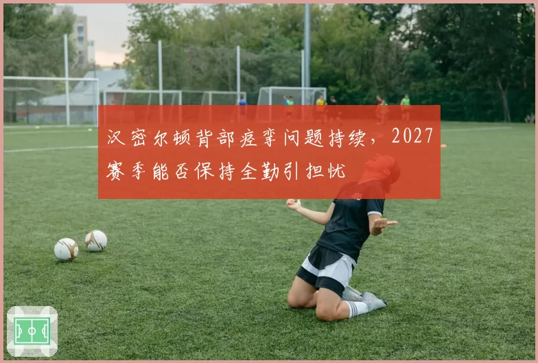 汉密尔顿背部痉挛问题持续,2027赛季能否保持全勤引担忧