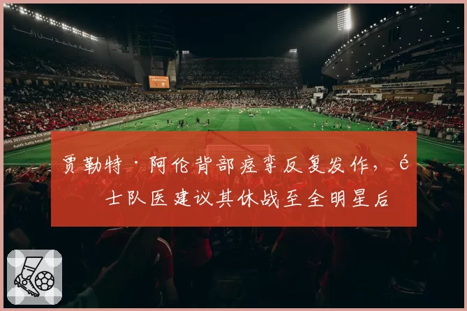 贾勒特·阿伦背部痉挛反复发作,骑士队医建议其休战至全明星后