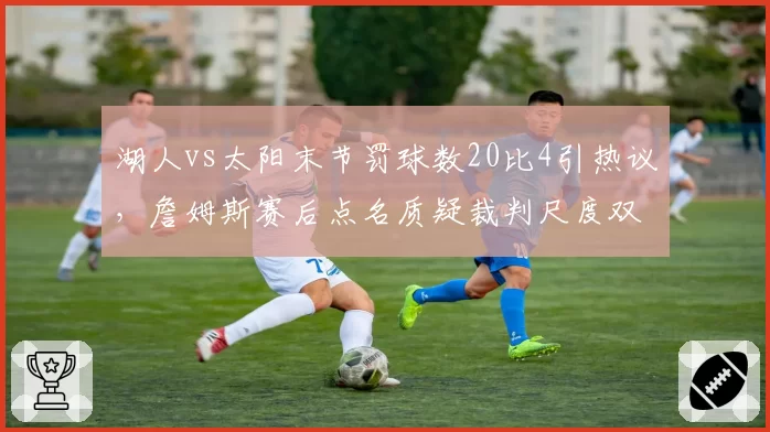 湖人vs太阳末节罚球数20比4引热议,詹姆斯赛后点名质疑裁判尺度双标