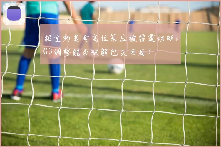 掘金约基奇高位策应被雷霆切断，G3调整能否破解包夹困局？