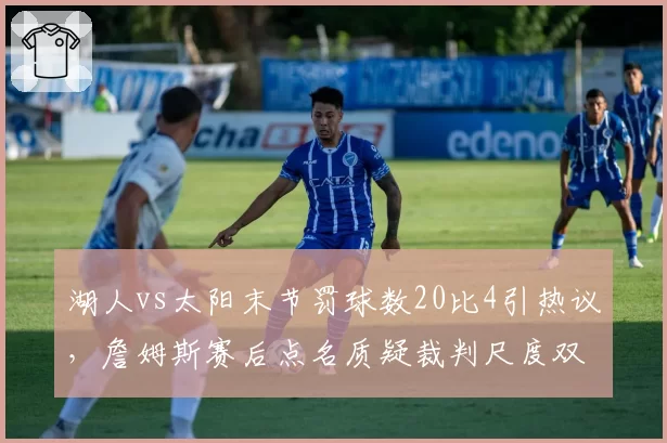 湖人vs太阳末节罚球数20比4引热议,詹姆斯赛后点名质疑裁判尺度双标