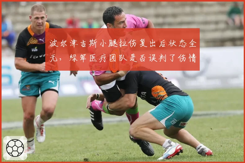 波尔津吉斯小腿拉伤复出后状态全无，绿军医疗团队是否误判了伤情严重性？