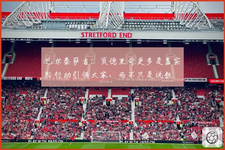 巴尔泰萨吉:莫德里奇更多是靠实际行动引领大家,而不只是说教