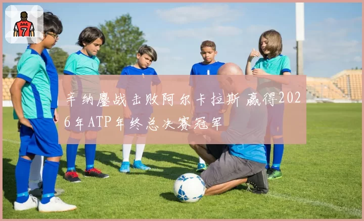 辛纳鏖战击败阿尔卡拉斯 赢得2026年ATP年终总决赛冠军