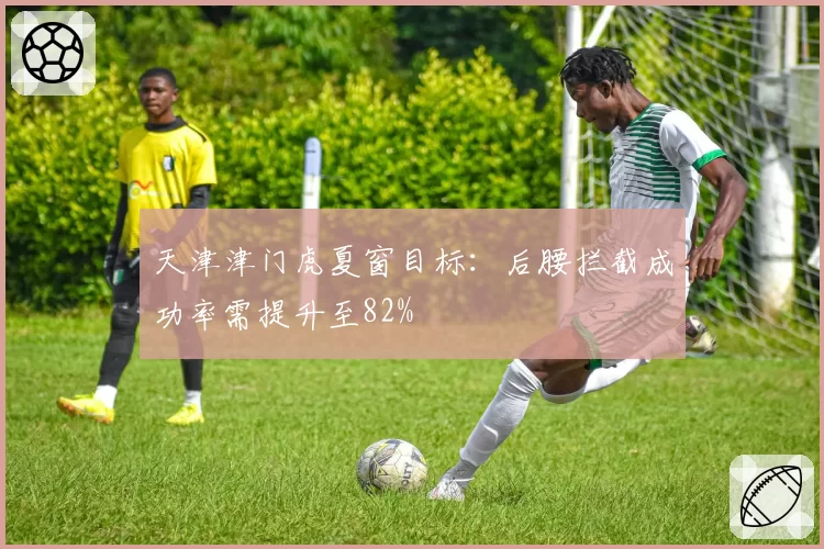 天津津门虎夏窗目标:后腰拦截成功率需提升至82%