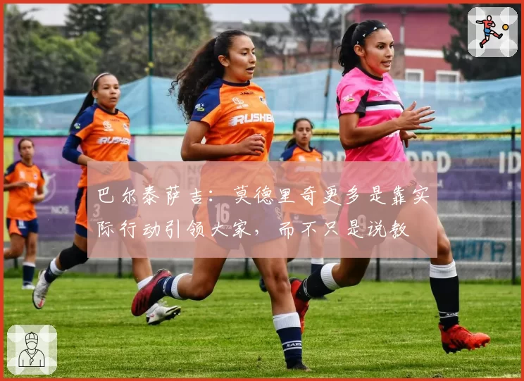 巴尔泰萨吉:莫德里奇更多是靠实际行动引领大家,而不只是说教