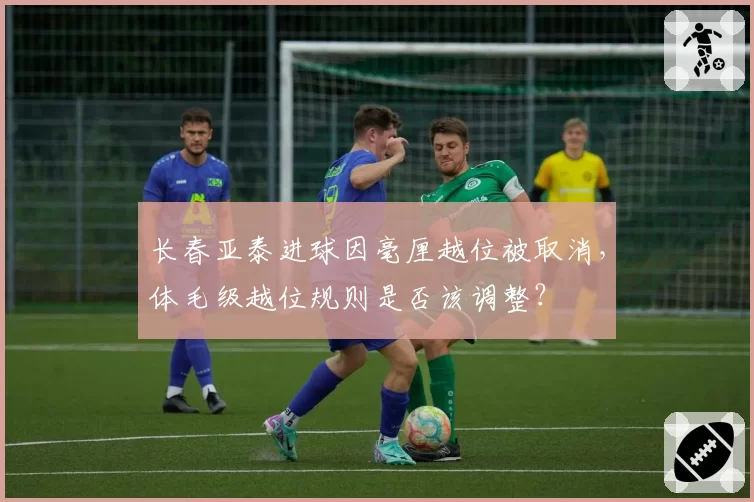 长春亚泰进球因毫厘越位被取消,体毛级越位规则是否该调整?