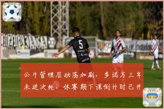 公牛管理层动荡加剧，多诺万三年未进次轮，休赛期下课倒计时已开启？