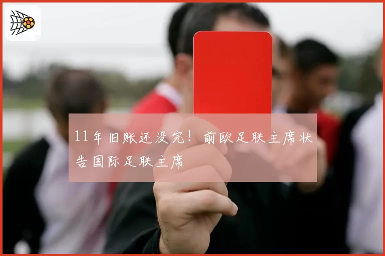 11年旧账还没完！前欧足联主席状告国际足联主席