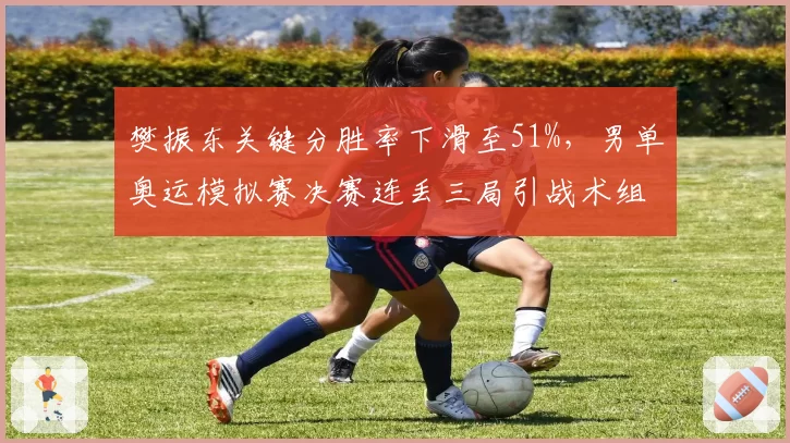 樊振东关键分胜率下滑至51%，男单奥运模拟赛决赛连丢三局引战术组紧急复盘