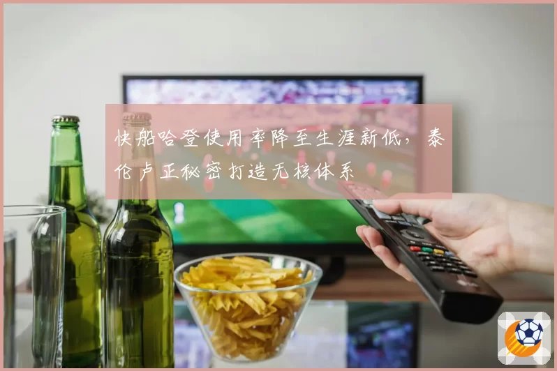快船哈登使用率降至生涯新低，泰伦卢正秘密打造无核体系