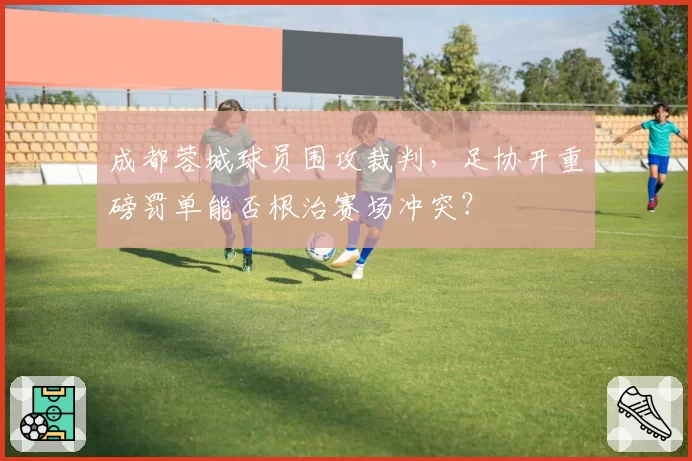 成都蓉城球员围攻裁判，足协开重磅罚单能否根治赛场冲突？