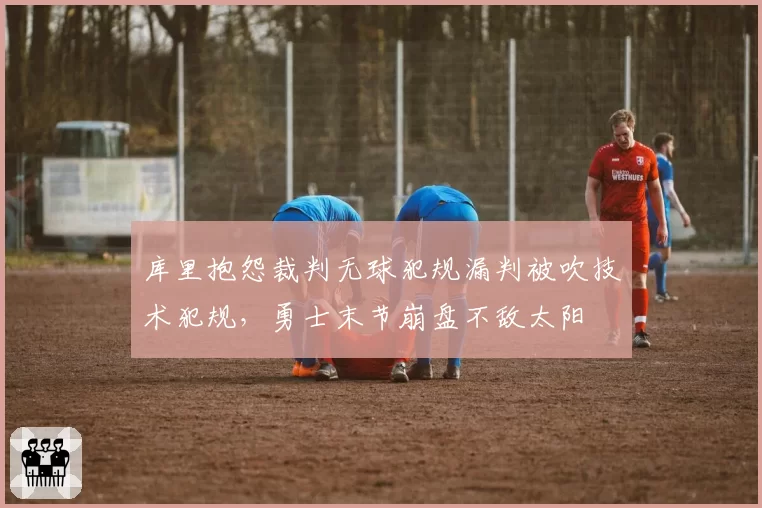 库里抱怨裁判无球犯规漏判被吹技术犯规,勇士末节崩盘不敌太阳