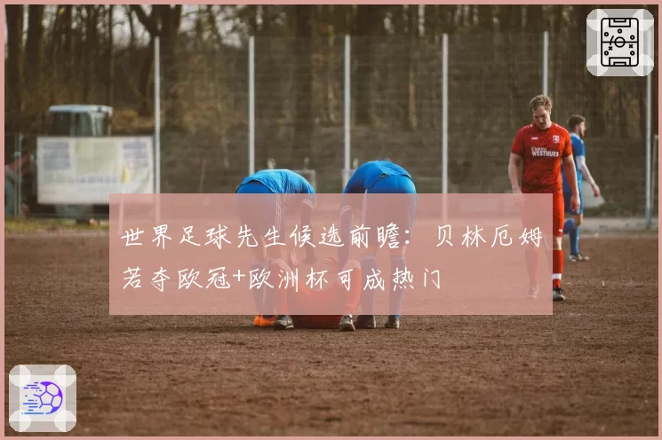 世界足球先生候选前瞻：贝林厄姆若夺欧冠+欧洲杯可成热门