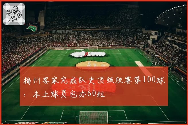 梅州客家完成队史顶级联赛第100球,本土球员包办60粒