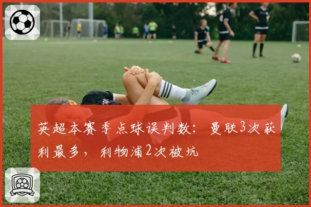英超本赛季点球误判数:曼联3次获利最多,利物浦2次被坑