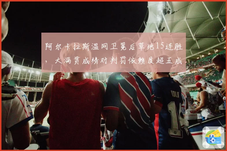 阿尔卡拉斯温网卫冕后草地15连胜，大满贯成绩对判罚依赖度超五成引争议