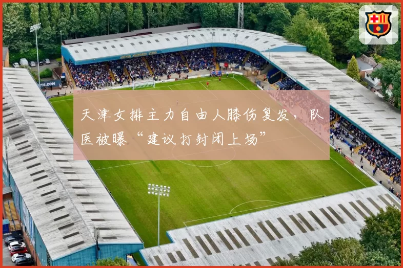天津女排主力自由人膝伤复发，队医被曝“建议打封闭上场”