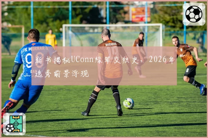 新书揭秘UConn绿军交织史，2026年选秀前景浮现