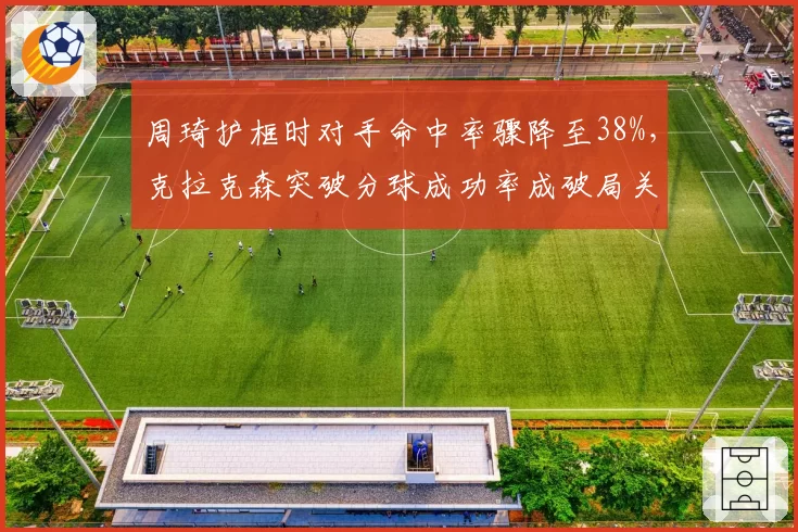 周琦护框时对手命中率骤降至38%,克拉克森突破分球成功率成破局关键